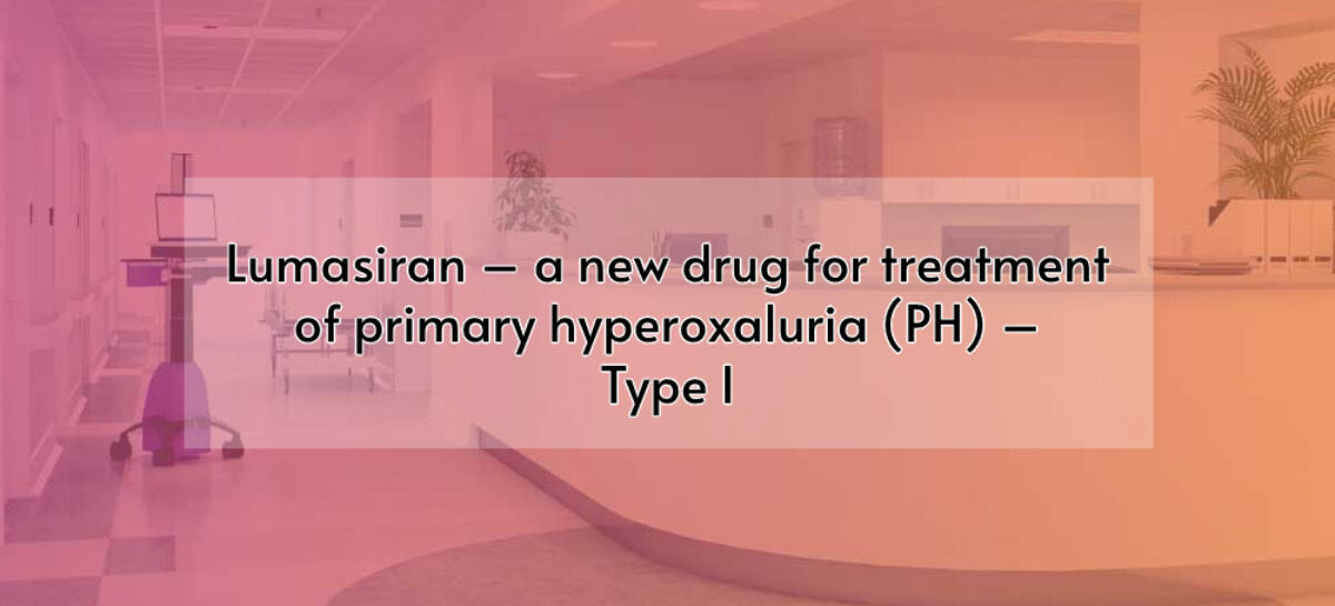 LUMASIRAN – a new drug for treatment of Primary Hyperoxaluria (PH) Type I