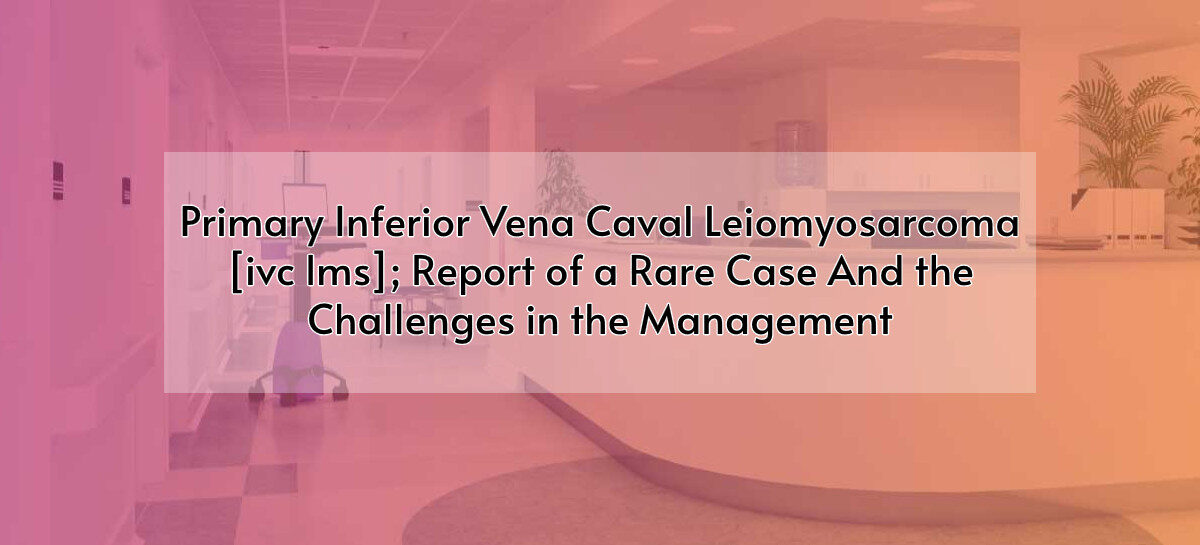 Primary Inferior Vena Caval Leiomyosarcoma [ivc lms]; Report of a Rare Case And the Challenges in the Management