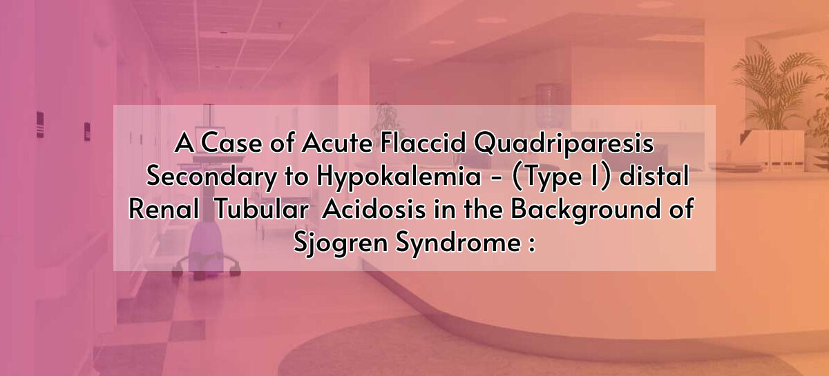 A Case of Acute Flaccid Quadriparesis Secondary to Hypokalemia – (Type 1) distal Renal Tubular Acidosis in the Background of  Sjogren Syndrome