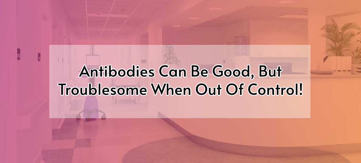 Antibodies Can Be Good, But Troublesome When Out Of Control!