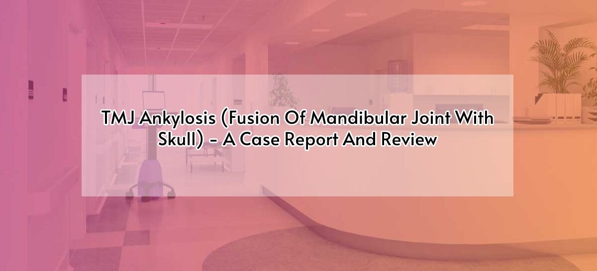 TMJ Ankylosis (Fusion Of Mandibular Joint With Skull) – A Case Report And Review