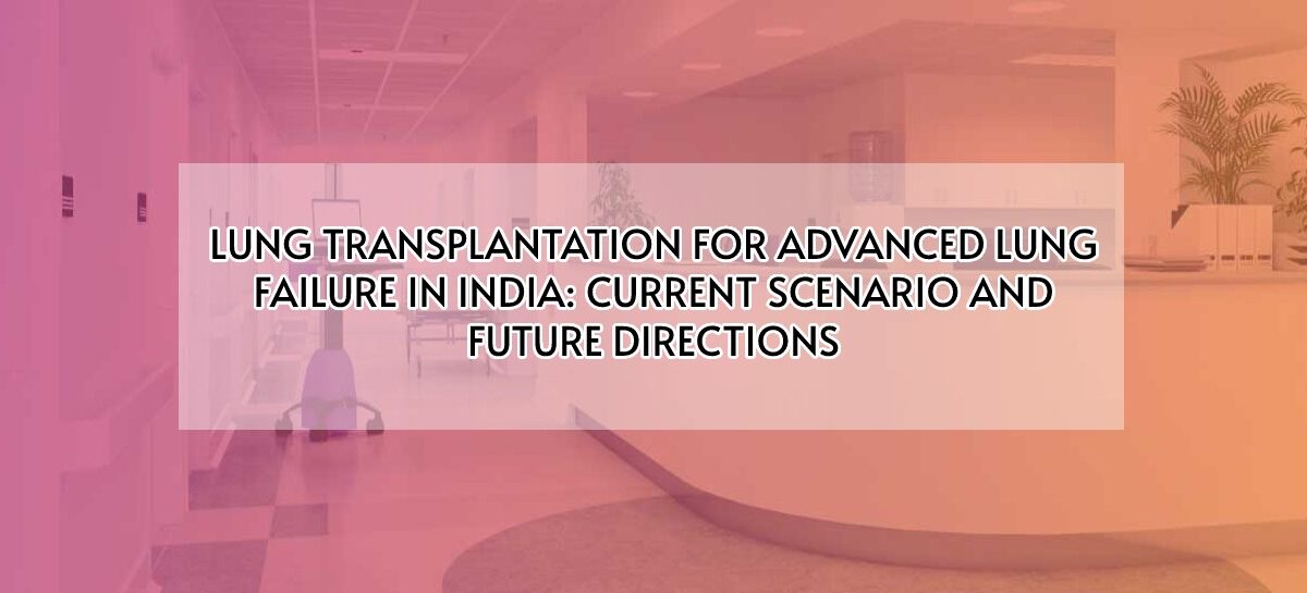 Lung Transplantation For Advanced Lung Failure In India: Current Scenario And Future Directions