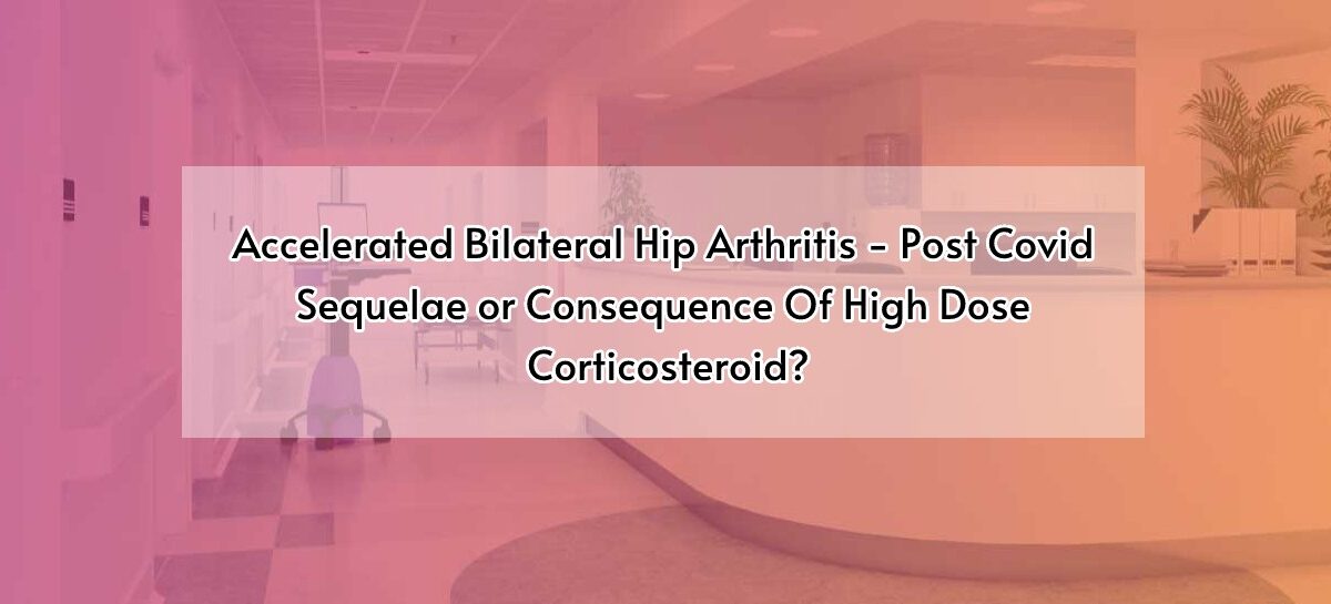 Accelerated Bilateral Hip Arthritis – Post Covid Sequelae or Consequence Of High Dose Corticosteroid?