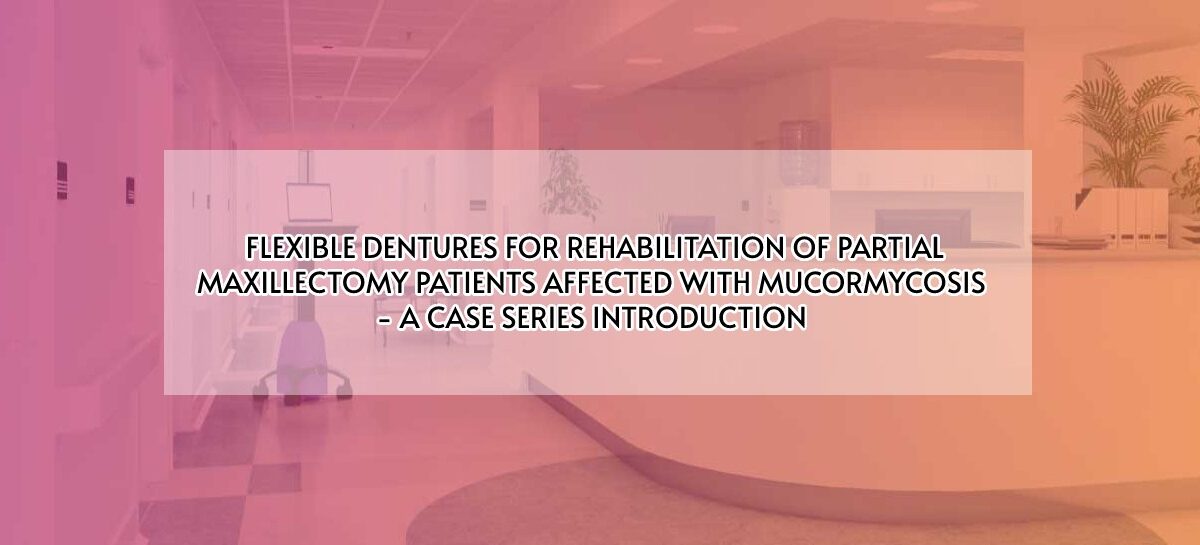 FLEXIBLE DENTURES FOR REHABILITATION OF PARTIAL MAXILLECTOMY PATIENTS AFFECTED WITH MUCORMYCOSIS– A CASE SERIES INTRODUCTION