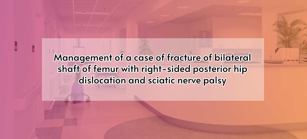 Management of a case of fracture of bilateral shaft of femur with right-sided posterior hip dislocation and sciatic nerve palsy