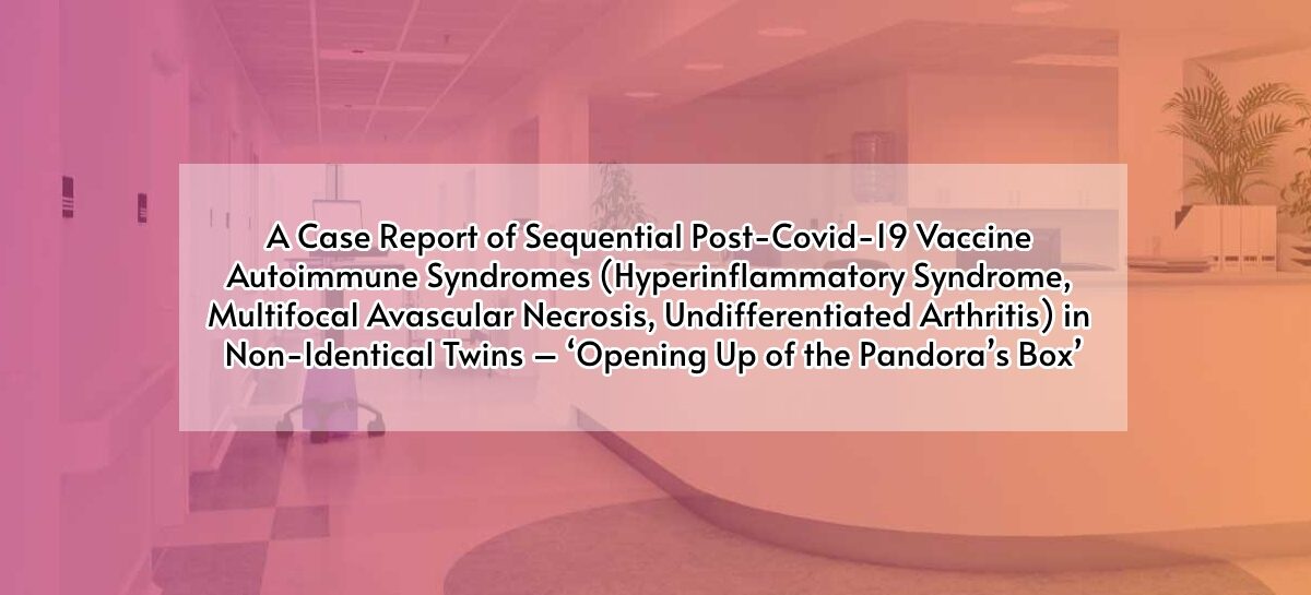 A Case Report of Sequential Post-Covid-19 Vaccine Autoimmune Syndromes (Hyperinflammatory Syndrome, Multifocal Avascular Necrosis, Undifferentiated Arthritis) in Non-Identical Twins – ‘Opening Up of the Pandora’s Box’