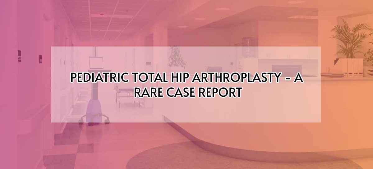 PEDIATRIC TOTAL HIP ARTHROPLASTY – A RARE CASE REPORT