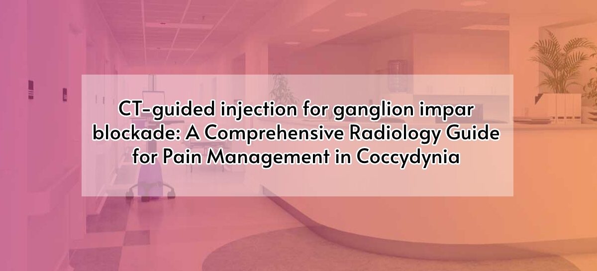 CT-guided injection for ganglion impar blockade: A Comprehensive Radiology Guide for Pain Management in Coccydynia