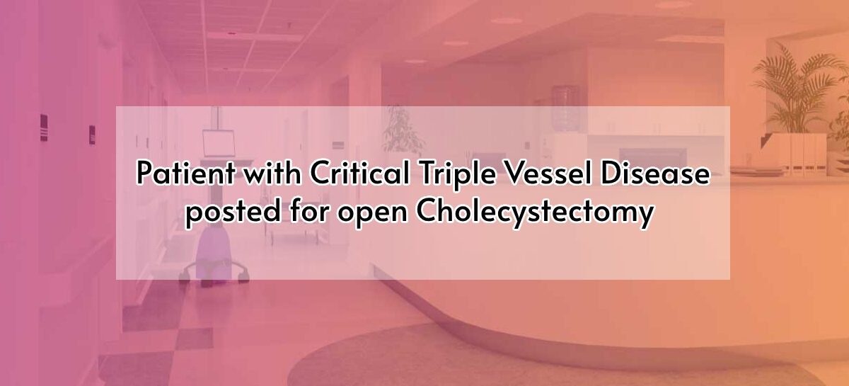 Patient with Critical Triple Vessel Disease posted for open Cholecystectomy