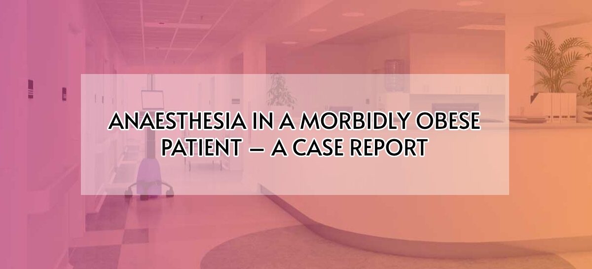 ANAESTHESIA IN A MORBIDLY OBESE PATIENT – A CASE REPORT