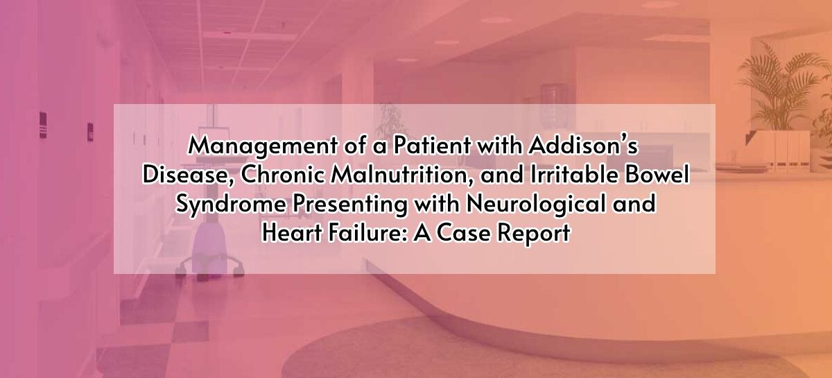 Management of a Patient with Addison’s Disease, Chronic Malnutrition, and Irritable Bowel Syndrome Presenting with Neurological and Heart Failure: A Case Report