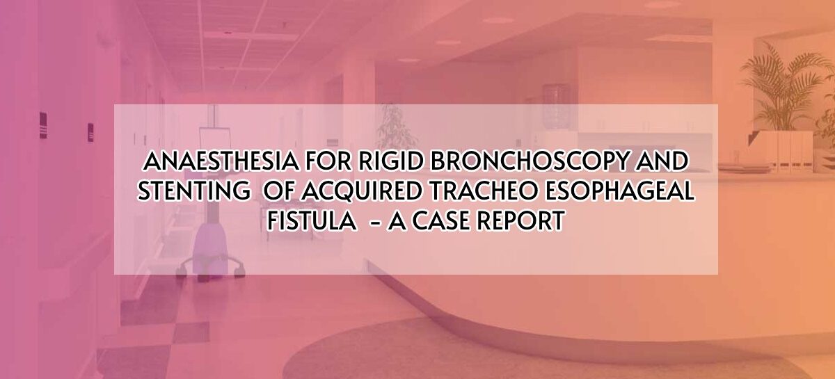 ANAESTHESIA FOR RIGID BRONCHOSCOPY AND STENTING OF ACQUIRED TRACHEO ESOPHAGEAL FISTULA – A CASE REPORT