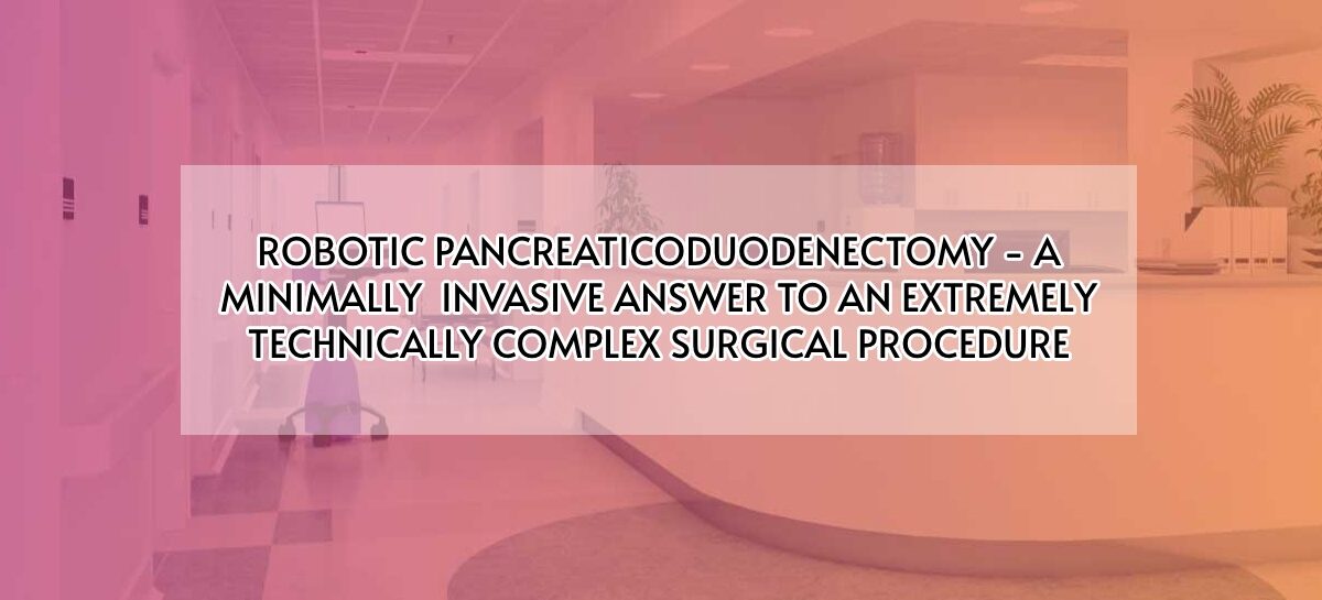 ROBOTIC PANCREATICODUODENECTOMY – A MINIMALLY INVASIVE ANSWER TO AN EXTREMELY TECHNICALLY COMPLEX SURGICAL PROCEDURE