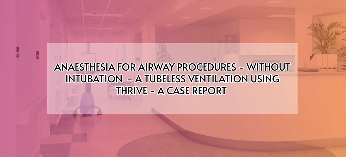 ANAESTHESIA FOR AIRWAY PROCEDURES – WITHOUT INTUBATION   – A TUBELESS VENTILATION USING THRIVE – A CASE REPORT