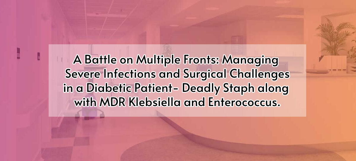 A Battle on Multiple Fronts: Managing Severe Infections and  Surgical Challenges in a Diabetic Patient- Deadly Staph along  with MDR Klebsiella and Enterococcus.