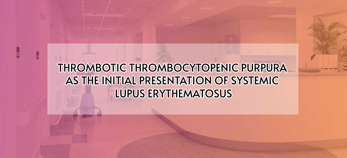 THROMBOTIC THROMBOCYTOPENIC PURPURA AS THE INITIAL PRESENTATION OF SYSTEMIC LUPUS ERYTHEMATOSUS