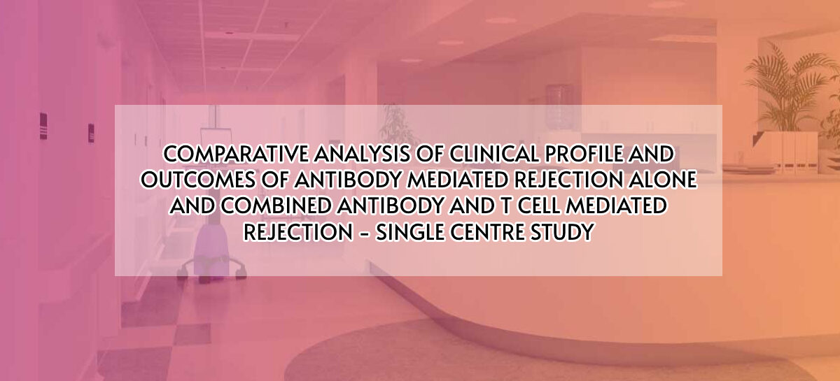 COMPARATIVE ANALYSIS OF CLINICAL PROFILE AND OUTCOMES OF ANTIBODY MEDIATED REJECTION ALONE AND COMBINED ANTIBODY AND T CELL MEDIATED REJECTION – SINGLE CENTRE STUDY