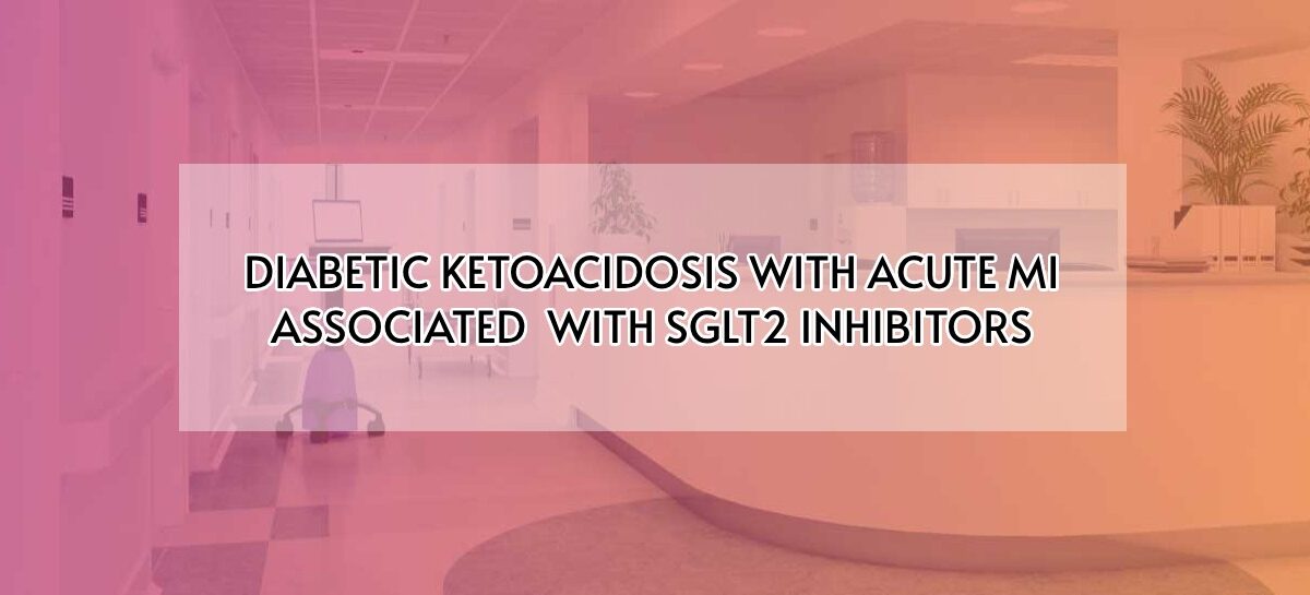 DIABETIC KETOACIDOSIS WITH ACUTE MI ASSOCIATED WITH SGLT2 INHIBITORS