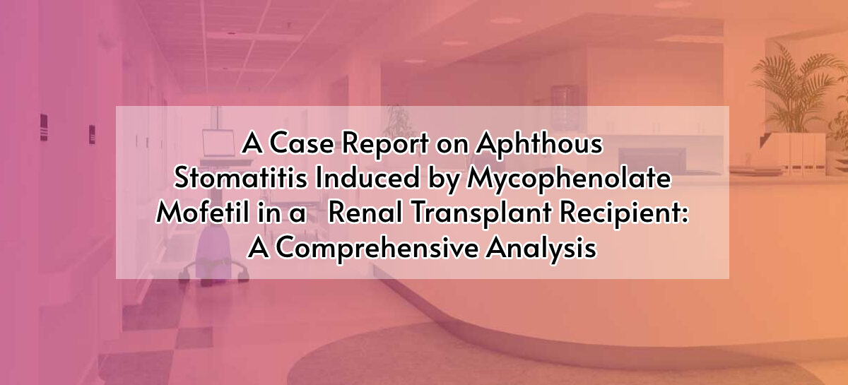 A Case Report on Aphthous Stomatitis Induced by Mycophenolate Mofetil in a Renal Transplant Recipient: A Comprehensive Analysis