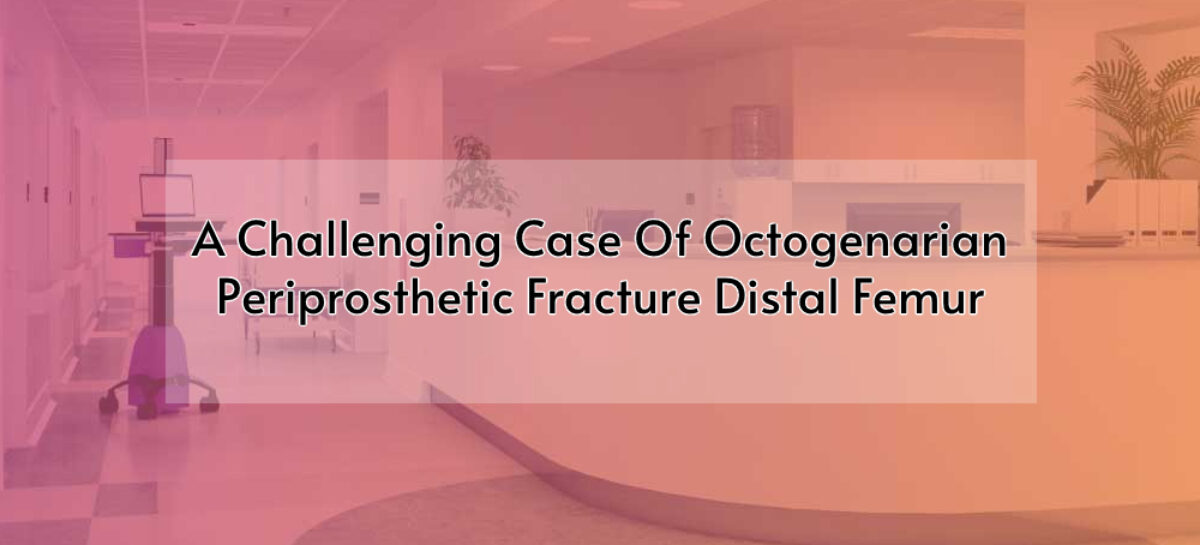 A Challenging Case Of Octogenarian Periprosthetic Fracture Distal Femur